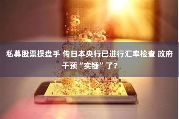 私募股票操盘手 传日本央行已进行汇率检查 政府干预“实锤”了？