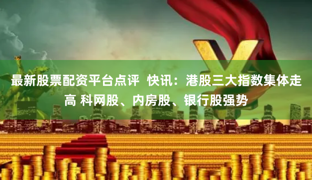 最新股票配资平台点评  快讯：港股三大指数集体走高 科网股、内房股、银行股强势