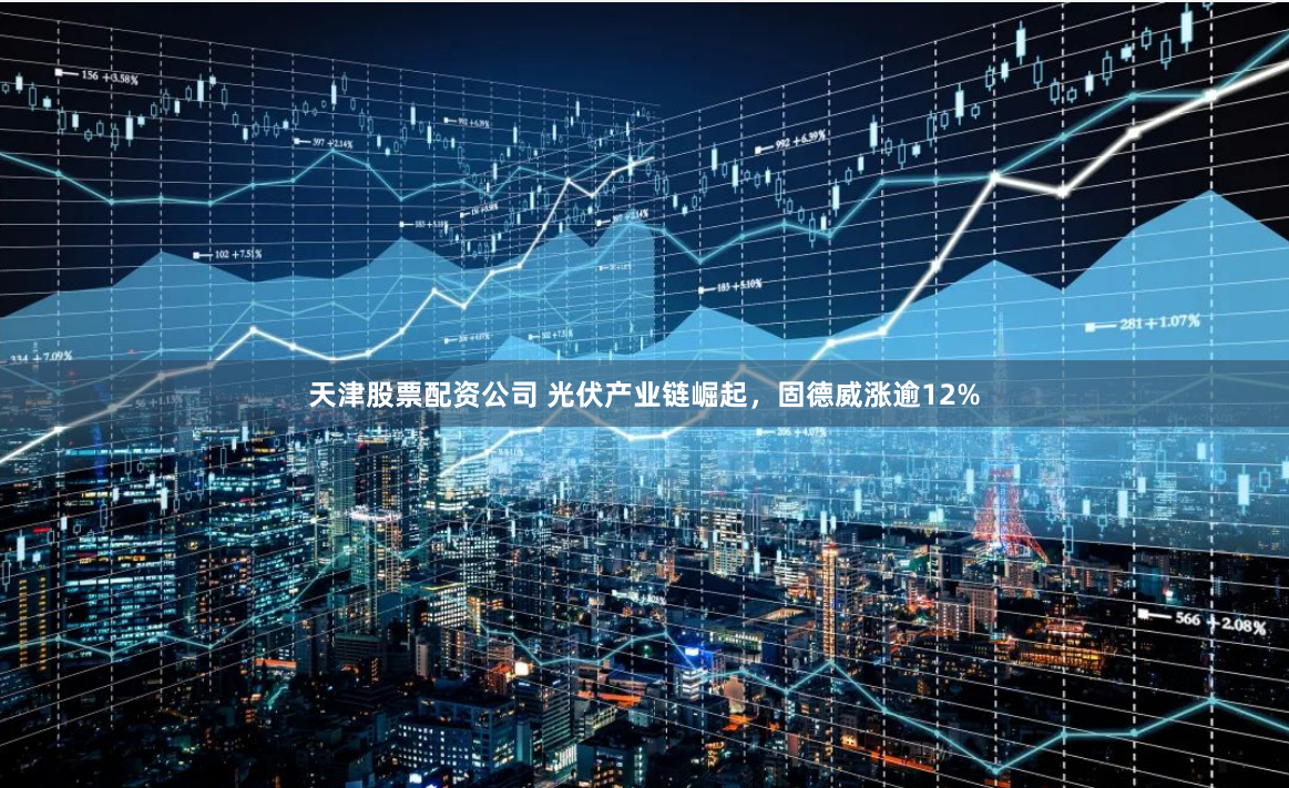 天津股票配资公司 光伏产业链崛起，固德威涨逾12%