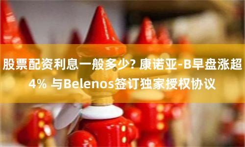 股票配资利息一般多少? 康诺亚-B早盘涨超4% 与Belenos签订独家授权协议