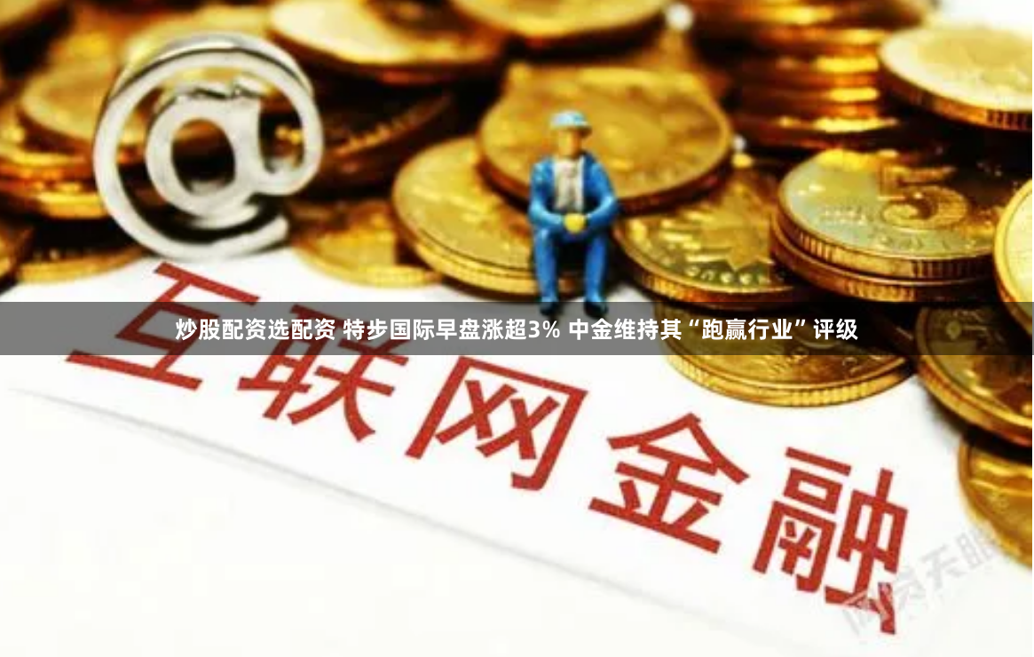 炒股配资选配资 特步国际早盘涨超3% 中金维持其“跑赢行业”评级