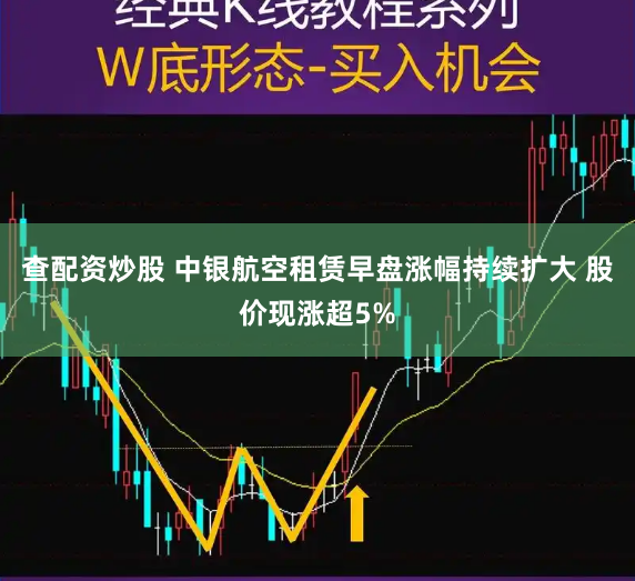 查配资炒股 中银航空租赁早盘涨幅持续扩大 股价现涨超5%