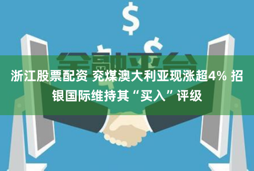 浙江股票配资 兖煤澳大利亚现涨超4% 招银国际维持其“买入”评级