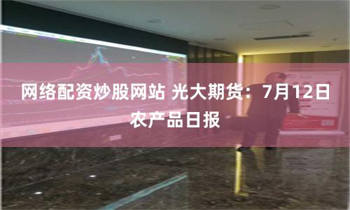 网络配资炒股网站 光大期货：7月12日农产品日报