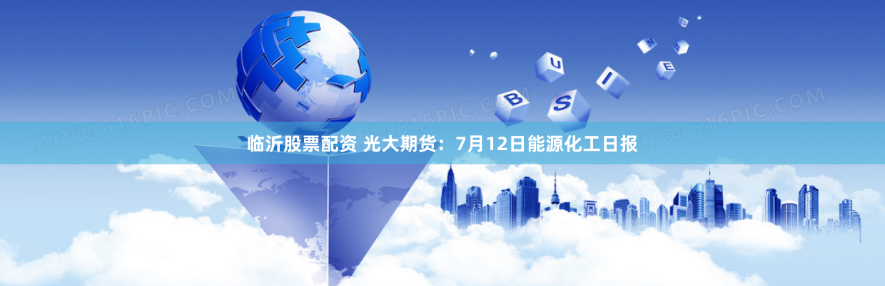 临沂股票配资 光大期货：7月12日能源化工日报