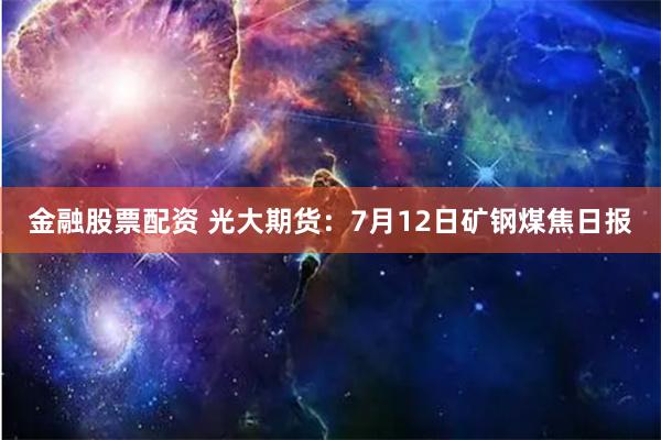 金融股票配资 光大期货：7月12日矿钢煤焦日报