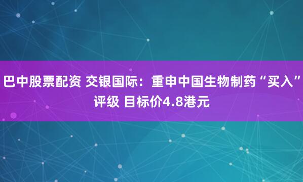 巴中股票配资 交银国际：重申中国生物制药“买入”评级 目标价4.8港元