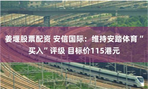 姜堰股票配资 安信国际：维持安踏体育“买入”评级 目标价115港元