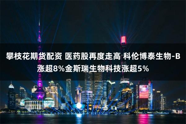 攀枝花期货配资 医药股再度走高 科伦博泰生物-B涨超8%金斯瑞生物科技涨超5%