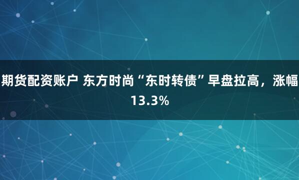 期货配资账户 东方时尚“东时转债”早盘拉高，涨幅13.3%