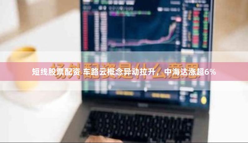 短线股票配资 车路云概念异动拉升，中海达涨超6%