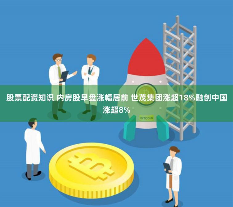 股票配资知识 内房股早盘涨幅居前 世茂集团涨超18%融创中国涨超8%