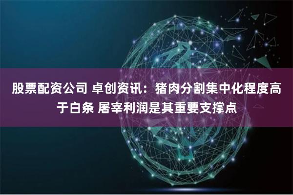股票配资公司 卓创资讯：猪肉分割集中化程度高于白条 屠宰利润是其重要支撑点