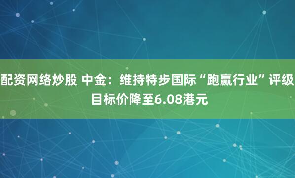 配资网络炒股 中金：维持特步国际“跑赢行业”评级 目标价降至6.08港元