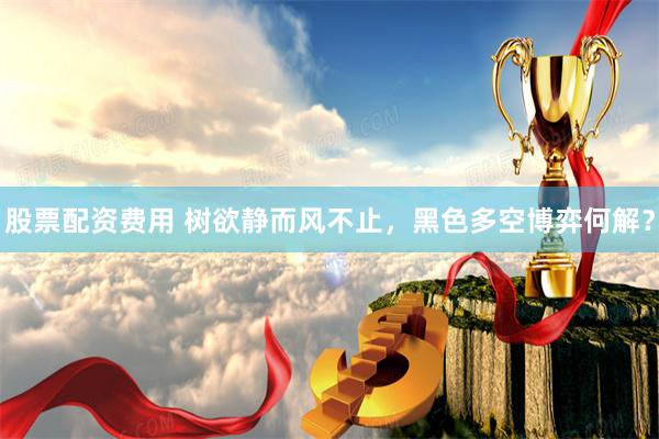 股票配资费用 树欲静而风不止，黑色多空博弈何解？