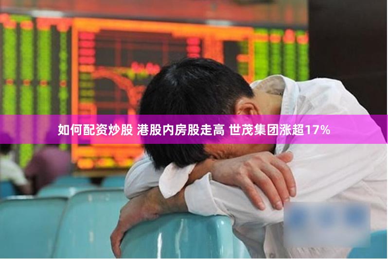 如何配资炒股 港股内房股走高 世茂集团涨超17%
