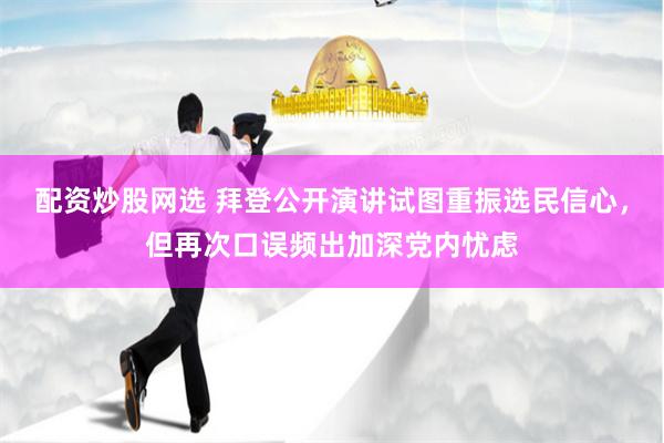 配资炒股网选 拜登公开演讲试图重振选民信心，但再次口误频出加深党内忧虑
