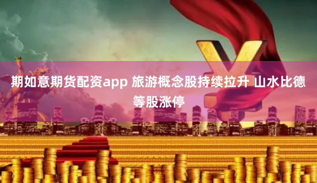 期如意期货配资app 旅游概念股持续拉升 山水比德等股涨停