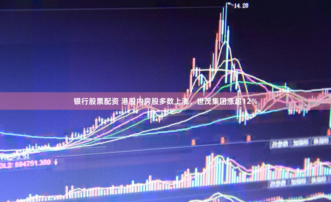 银行股票配资 港股内房股多数上涨，世茂集团涨超12%