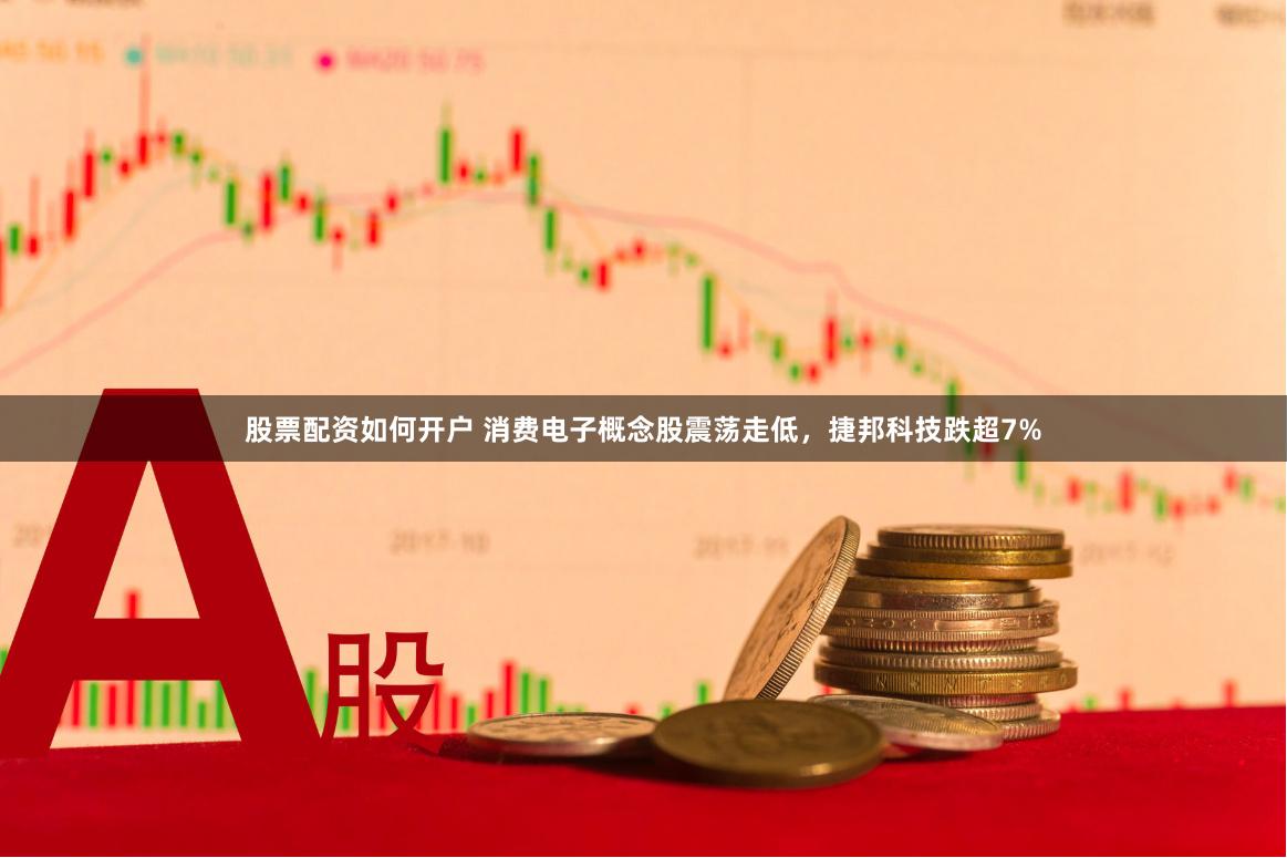 股票配资如何开户 消费电子概念股震荡走低，捷邦科技跌超7%