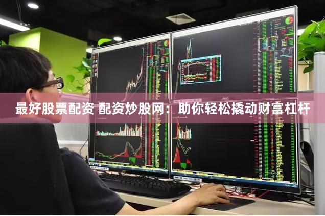 最好股票配资 配资炒股网：助你轻松撬动财富杠杆