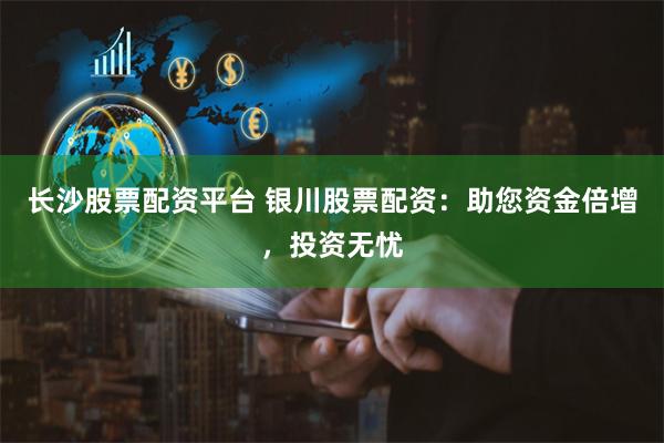 长沙股票配资平台 银川股票配资：助您资金倍增，投资无忧