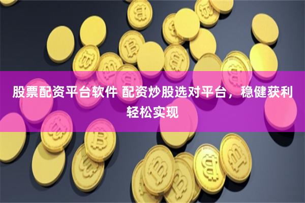 股票配资平台软件 配资炒股选对平台，稳健获利轻松实现