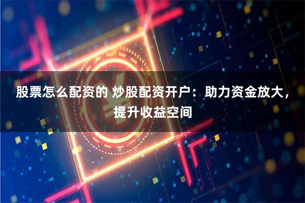股票怎么配资的 炒股配资开户：助力资金放大，提升收益空间