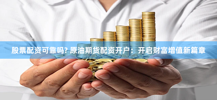 股票配资可靠吗? 原油期货配资开户：开启财富增值新篇章