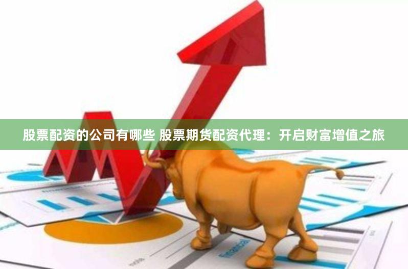 股票配资的公司有哪些 股票期货配资代理：开启财富增值之旅