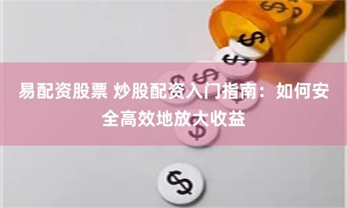 易配资股票 炒股配资入门指南：如何安全高效地放大收益
