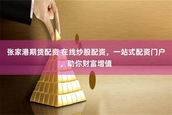 张家港期货配资 在线炒股配资，一站式配资门户，助你财富增值