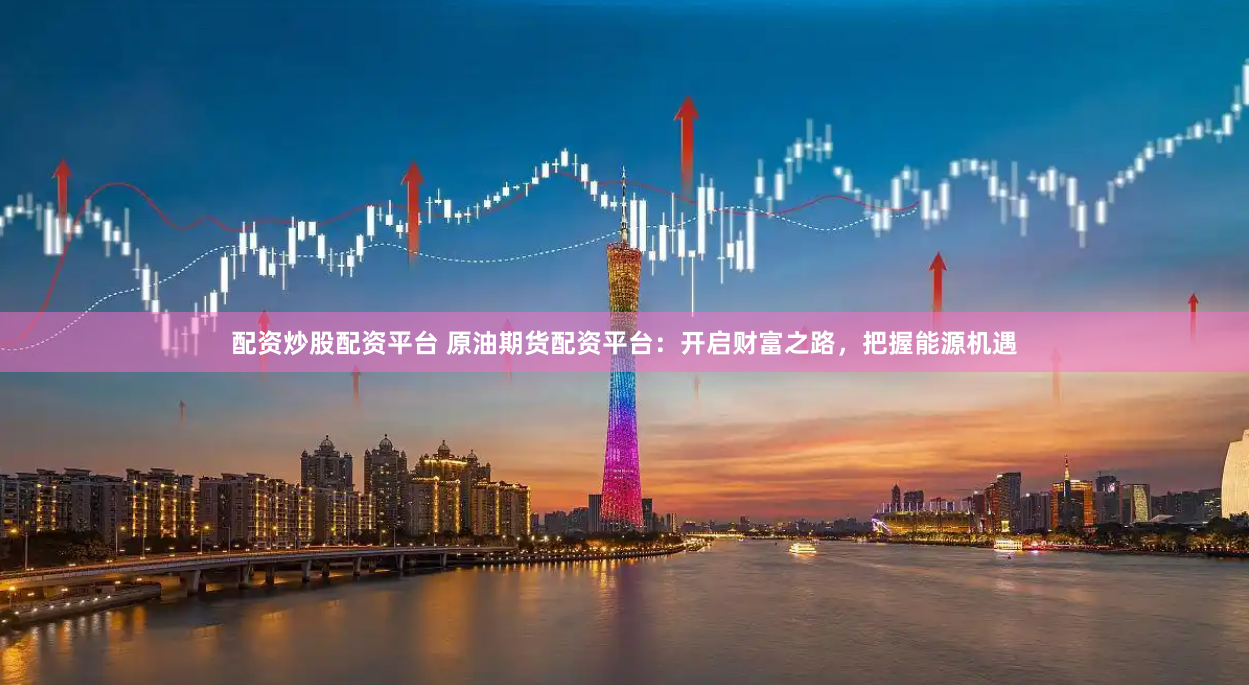 配资炒股配资平台 原油期货配资平台：开启财富之路，把握能源机遇