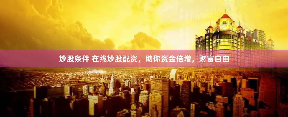 炒股条件 在线炒股配资，助你资金倍增，财富自由