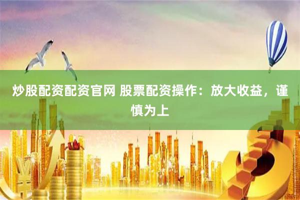 炒股配资配资官网 股票配资操作：放大收益，谨慎为上