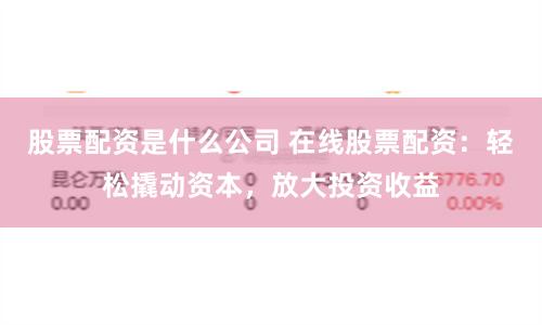 股票配资是什么公司 在线股票配资：轻松撬动资本，放大投资收益
