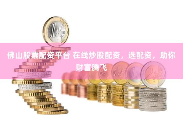 佛山股票配资平台 在线炒股配资，选配资，助你财富腾飞