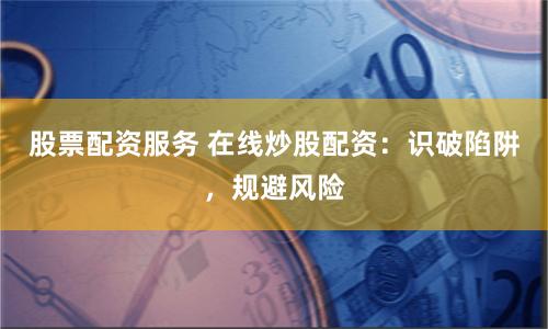 股票配资服务 在线炒股配资：识破陷阱，规避风险