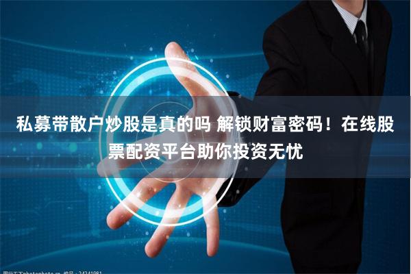 私募带散户炒股是真的吗 解锁财富密码！在线股票配资平台助你投资无忧