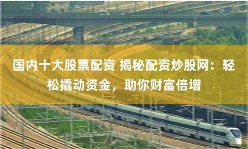 国内十大股票配资 揭秘配资炒股网：轻松撬动资金，助你财富倍增