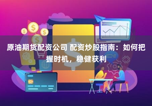 原油期货配资公司 配资炒股指南：如何把握时机，稳健获利