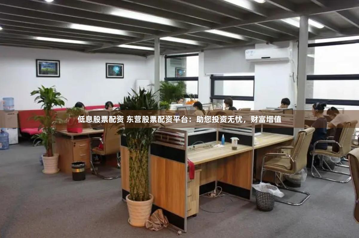 低息股票配资 东营股票配资平台：助您投资无忧，财富增值