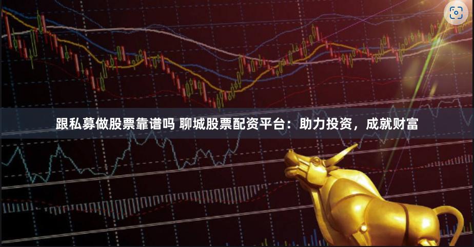 跟私募做股票靠谱吗 聊城股票配资平台：助力投资，成就财富