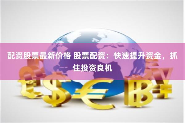 配资股票最新价格 股票配资：快速提升资金，抓住投资良机