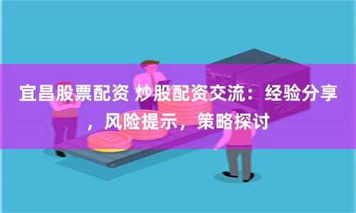 宜昌股票配资 炒股配资交流：经验分享，风险提示，策略探讨