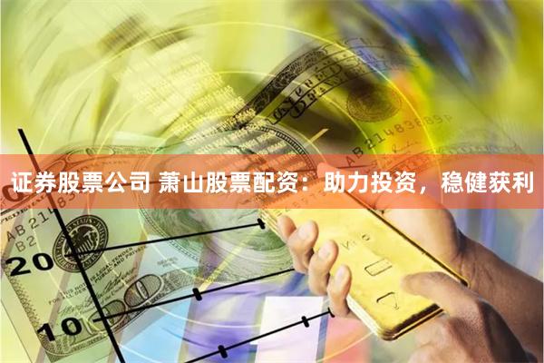 证券股票公司 萧山股票配资：助力投资，稳健获利