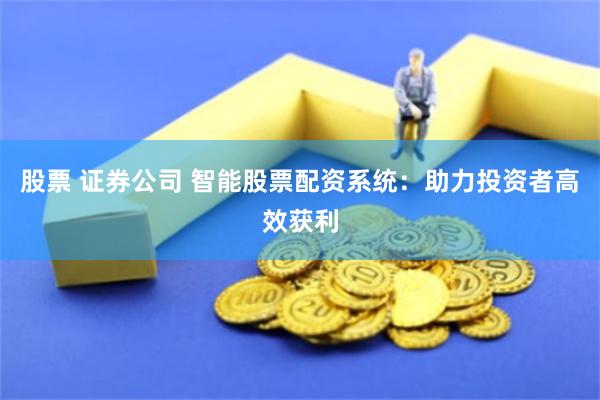 股票 证券公司 智能股票配资系统：助力投资者高效获利