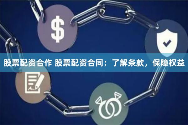 股票配资合作 股票配资合同：了解条款，保障权益
