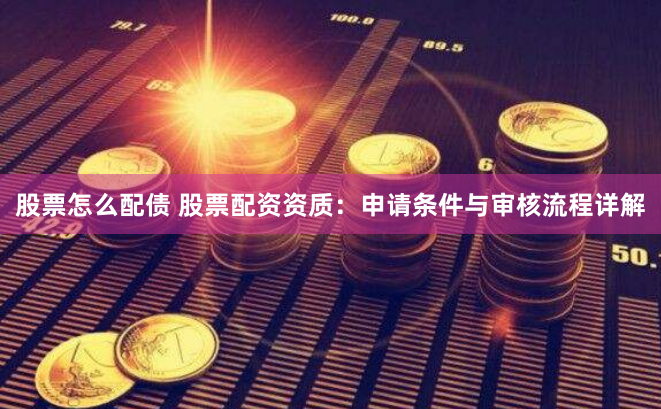 股票怎么配债 股票配资资质：申请条件与审核流程详解