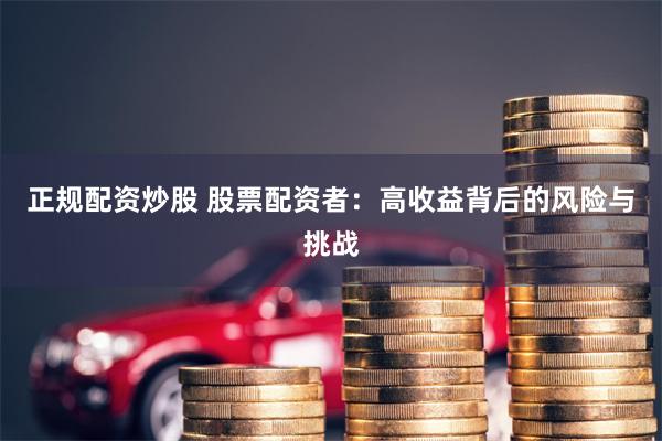 正规配资炒股 股票配资者：高收益背后的风险与挑战